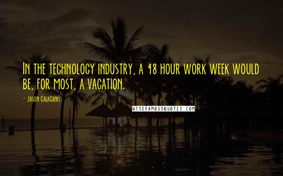 Jason Calacanis Quotes: In the technology industry, a 48 hour work week would be, for most, a vacation.