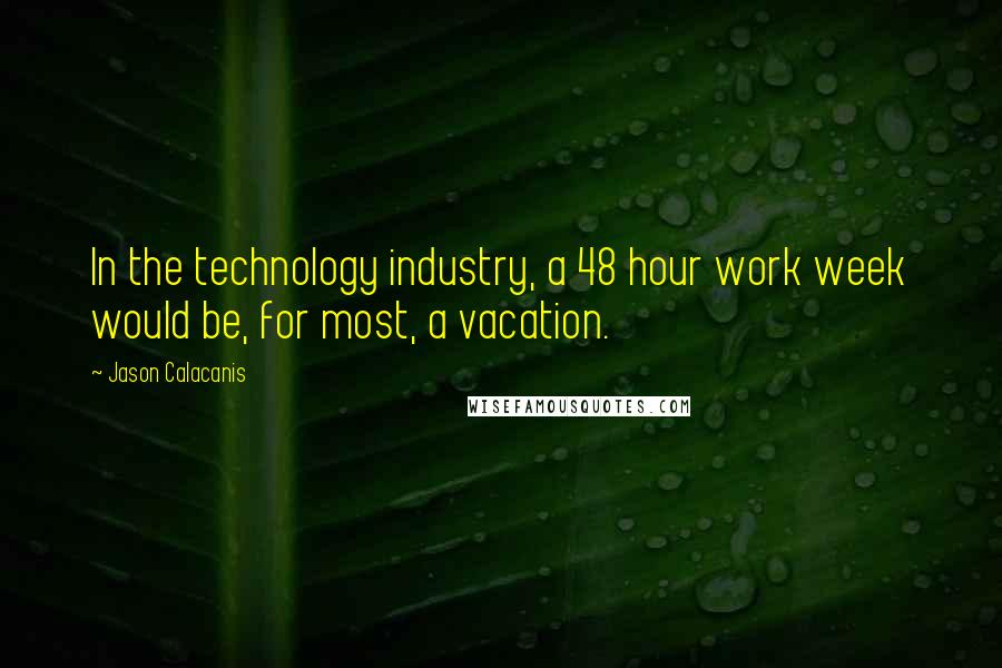 Jason Calacanis Quotes: In the technology industry, a 48 hour work week would be, for most, a vacation.