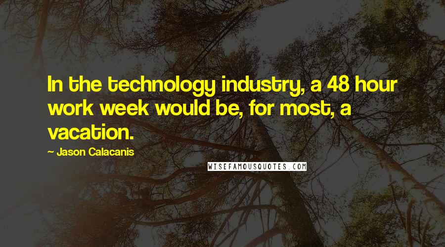 Jason Calacanis Quotes: In the technology industry, a 48 hour work week would be, for most, a vacation.