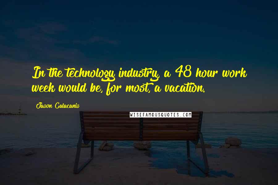 Jason Calacanis Quotes: In the technology industry, a 48 hour work week would be, for most, a vacation.