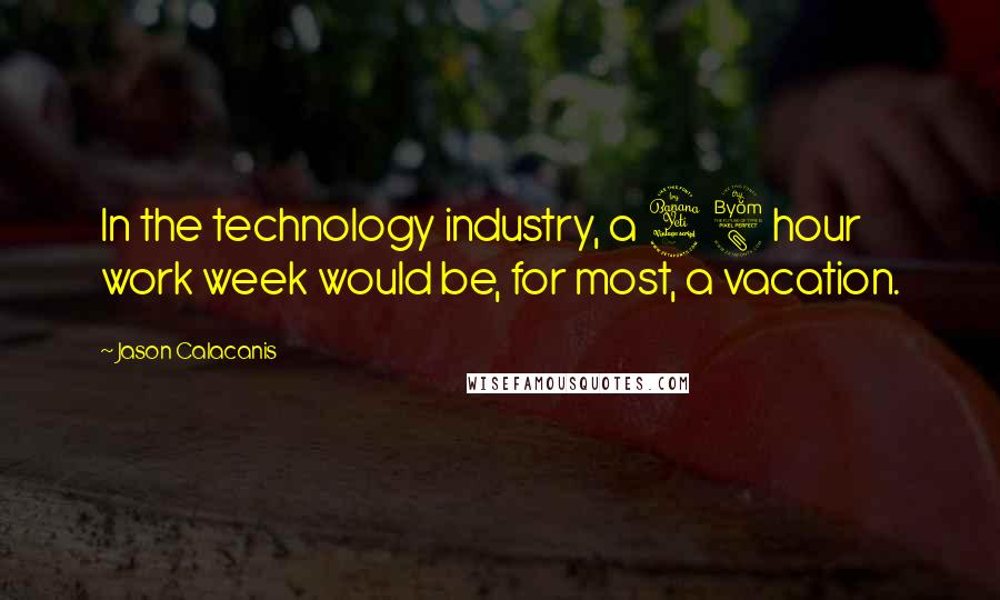 Jason Calacanis Quotes: In the technology industry, a 48 hour work week would be, for most, a vacation.