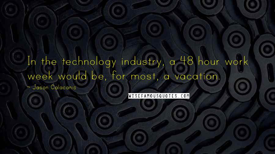 Jason Calacanis Quotes: In the technology industry, a 48 hour work week would be, for most, a vacation.