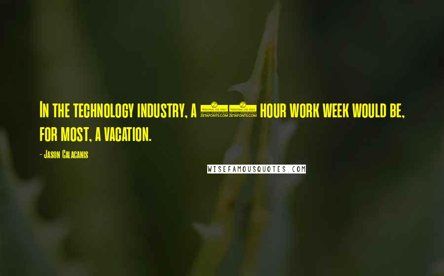 Jason Calacanis Quotes: In the technology industry, a 48 hour work week would be, for most, a vacation.