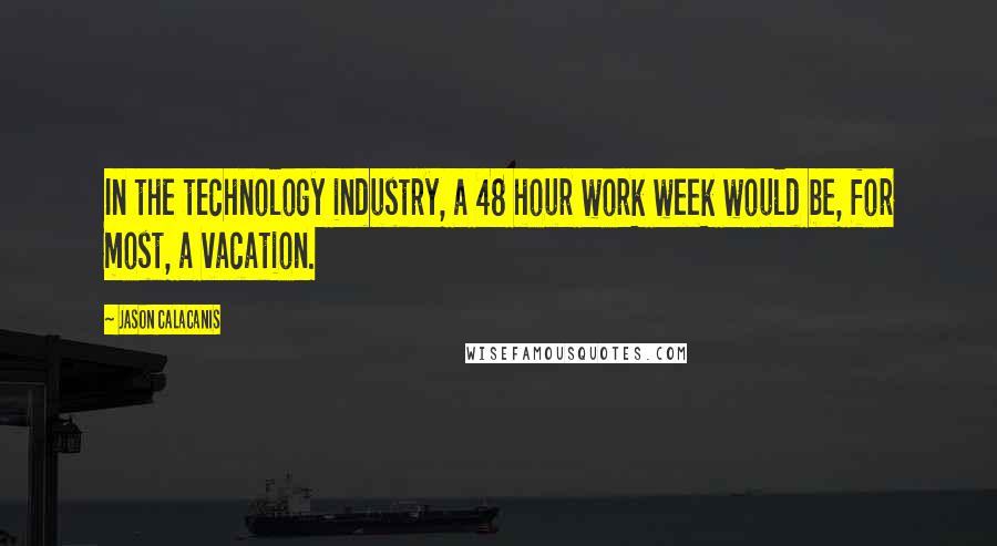 Jason Calacanis Quotes: In the technology industry, a 48 hour work week would be, for most, a vacation.