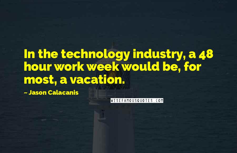 Jason Calacanis Quotes: In the technology industry, a 48 hour work week would be, for most, a vacation.