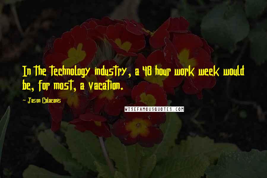 Jason Calacanis Quotes: In the technology industry, a 48 hour work week would be, for most, a vacation.