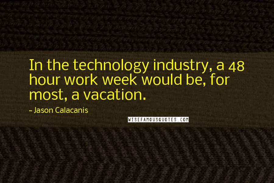 Jason Calacanis Quotes: In the technology industry, a 48 hour work week would be, for most, a vacation.