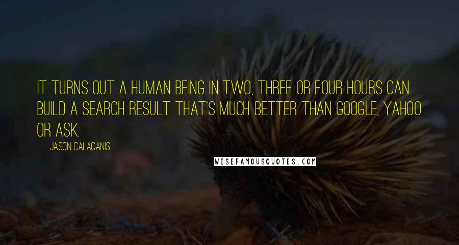 Jason Calacanis Quotes: It turns out a human being in two, three or four hours can build a search result that's much better than Google, Yahoo or Ask.