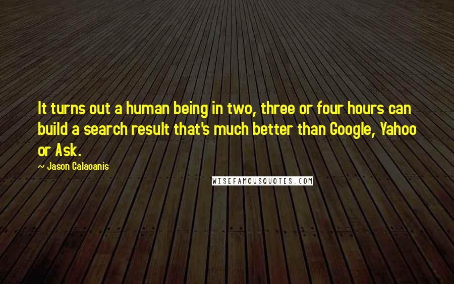 Jason Calacanis Quotes: It turns out a human being in two, three or four hours can build a search result that's much better than Google, Yahoo or Ask.