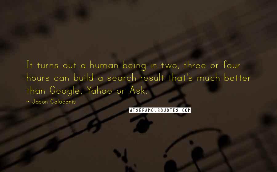 Jason Calacanis Quotes: It turns out a human being in two, three or four hours can build a search result that's much better than Google, Yahoo or Ask.