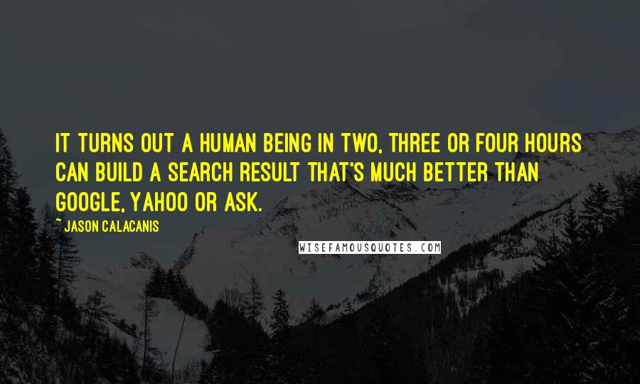 Jason Calacanis Quotes: It turns out a human being in two, three or four hours can build a search result that's much better than Google, Yahoo or Ask.