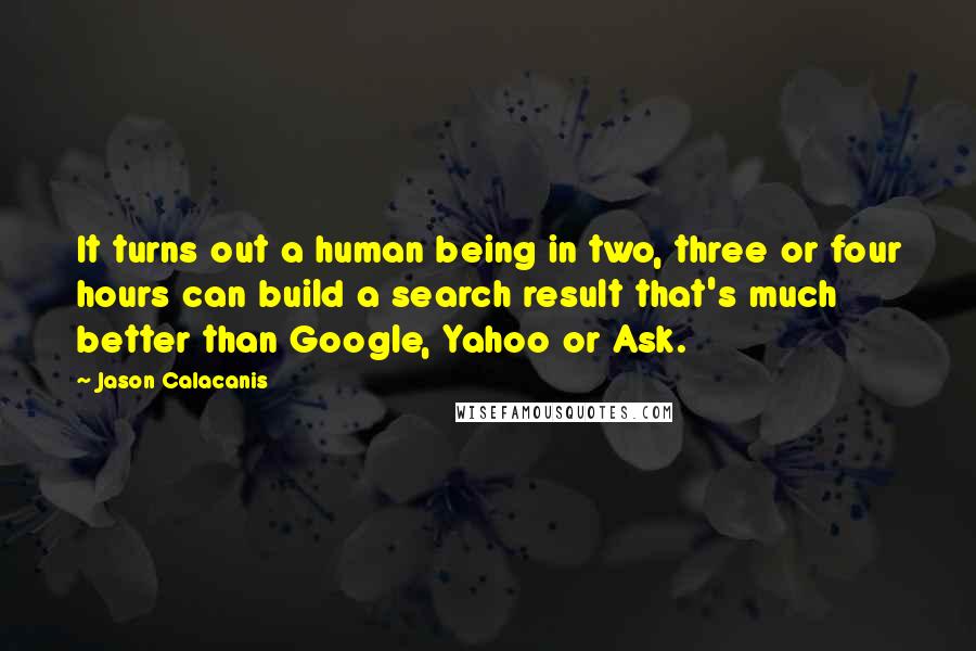 Jason Calacanis Quotes: It turns out a human being in two, three or four hours can build a search result that's much better than Google, Yahoo or Ask.