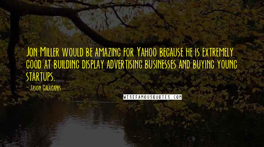 Jason Calacanis Quotes: Jon Miller would be amazing for Yahoo because he is extremely good at building display advertising businesses and buying young startups.