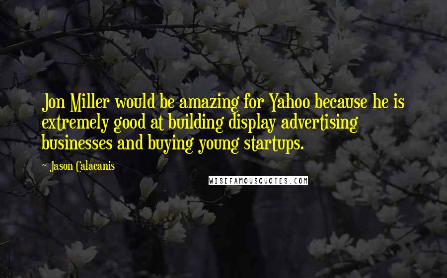 Jason Calacanis Quotes: Jon Miller would be amazing for Yahoo because he is extremely good at building display advertising businesses and buying young startups.