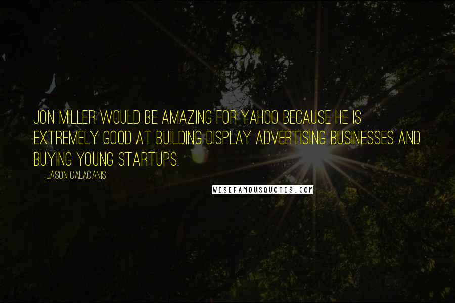 Jason Calacanis Quotes: Jon Miller would be amazing for Yahoo because he is extremely good at building display advertising businesses and buying young startups.