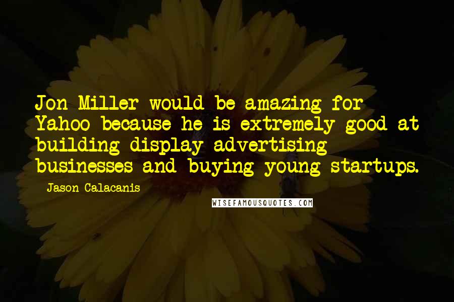 Jason Calacanis Quotes: Jon Miller would be amazing for Yahoo because he is extremely good at building display advertising businesses and buying young startups.