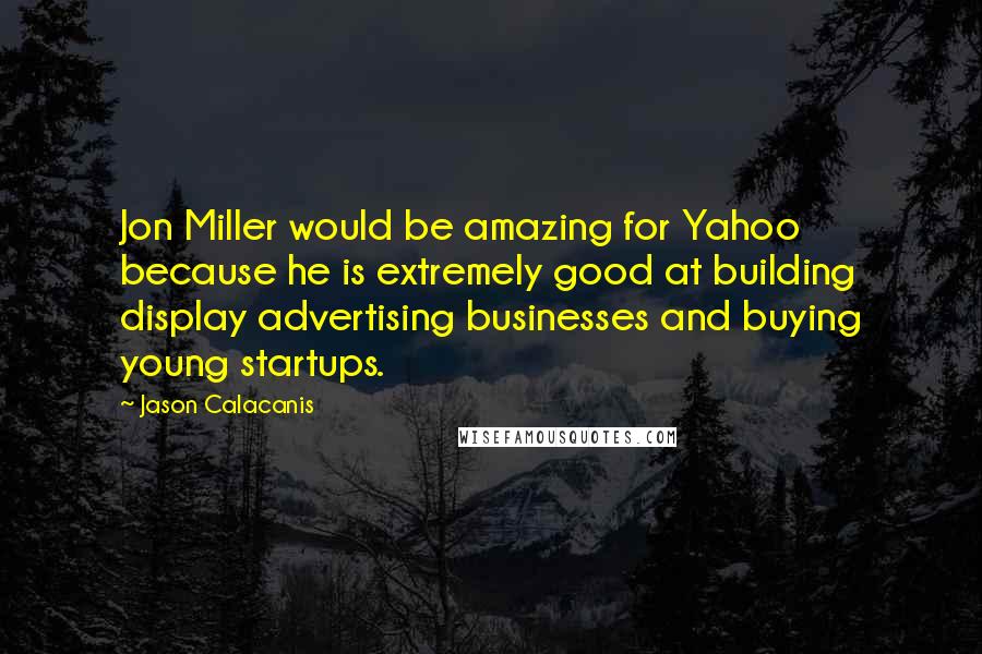 Jason Calacanis Quotes: Jon Miller would be amazing for Yahoo because he is extremely good at building display advertising businesses and buying young startups.