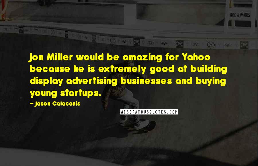 Jason Calacanis Quotes: Jon Miller would be amazing for Yahoo because he is extremely good at building display advertising businesses and buying young startups.