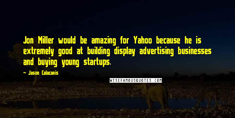 Jason Calacanis Quotes: Jon Miller would be amazing for Yahoo because he is extremely good at building display advertising businesses and buying young startups.