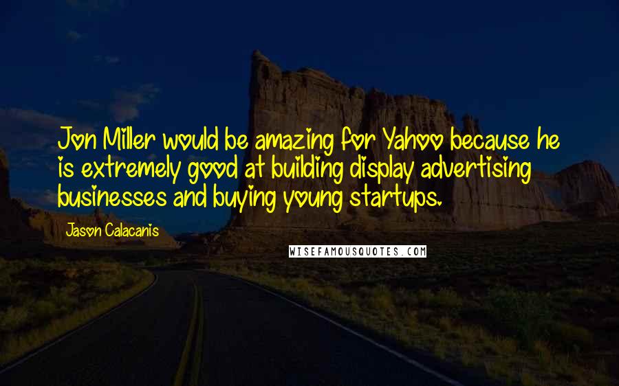 Jason Calacanis Quotes: Jon Miller would be amazing for Yahoo because he is extremely good at building display advertising businesses and buying young startups.