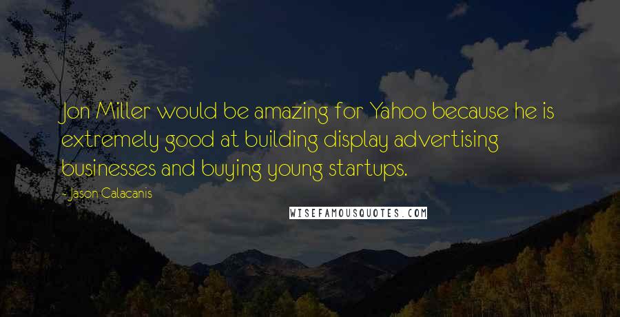 Jason Calacanis Quotes: Jon Miller would be amazing for Yahoo because he is extremely good at building display advertising businesses and buying young startups.