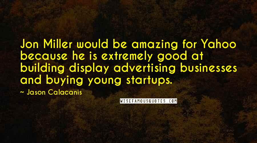 Jason Calacanis Quotes: Jon Miller would be amazing for Yahoo because he is extremely good at building display advertising businesses and buying young startups.