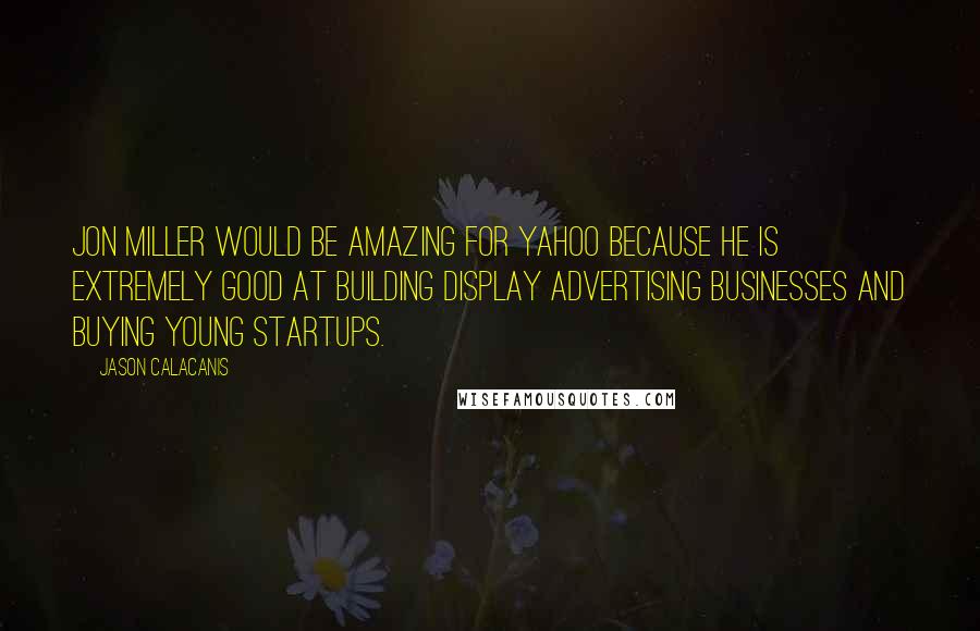 Jason Calacanis Quotes: Jon Miller would be amazing for Yahoo because he is extremely good at building display advertising businesses and buying young startups.