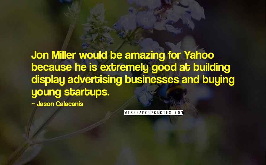 Jason Calacanis Quotes: Jon Miller would be amazing for Yahoo because he is extremely good at building display advertising businesses and buying young startups.