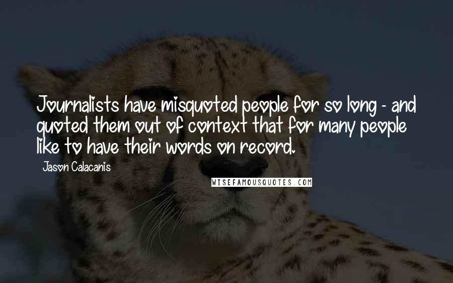 Jason Calacanis Quotes: Journalists have misquoted people for so long - and quoted them out of context that for many people like to have their words on record.