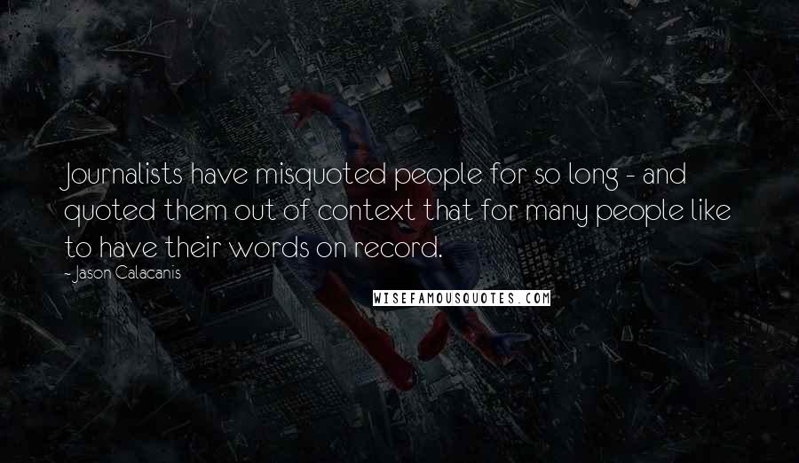 Jason Calacanis Quotes: Journalists have misquoted people for so long - and quoted them out of context that for many people like to have their words on record.