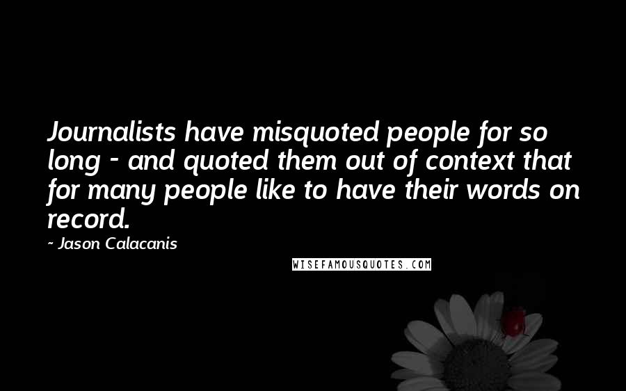 Jason Calacanis Quotes: Journalists have misquoted people for so long - and quoted them out of context that for many people like to have their words on record.