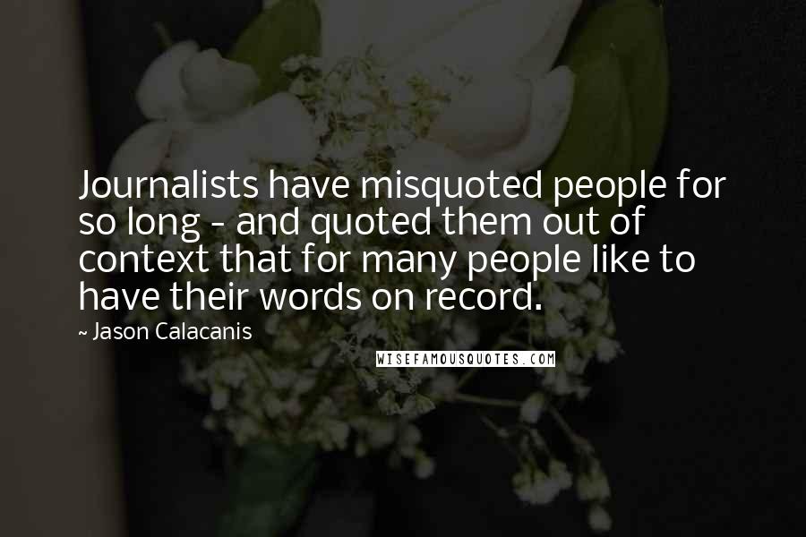 Jason Calacanis Quotes: Journalists have misquoted people for so long - and quoted them out of context that for many people like to have their words on record.