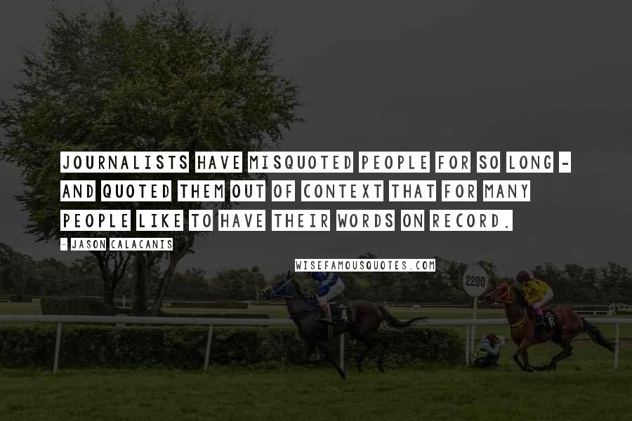 Jason Calacanis Quotes: Journalists have misquoted people for so long - and quoted them out of context that for many people like to have their words on record.
