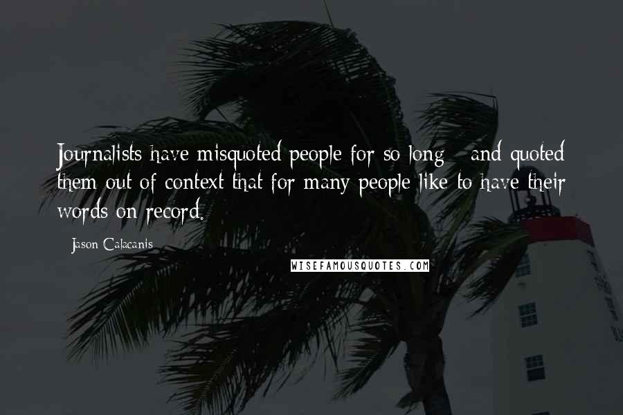 Jason Calacanis Quotes: Journalists have misquoted people for so long - and quoted them out of context that for many people like to have their words on record.