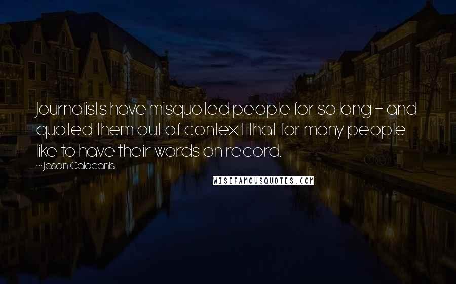 Jason Calacanis Quotes: Journalists have misquoted people for so long - and quoted them out of context that for many people like to have their words on record.