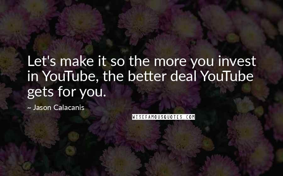 Jason Calacanis Quotes: Let's make it so the more you invest in YouTube, the better deal YouTube gets for you.