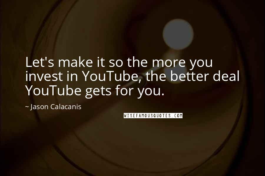 Jason Calacanis Quotes: Let's make it so the more you invest in YouTube, the better deal YouTube gets for you.