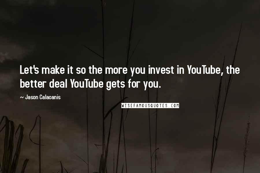 Jason Calacanis Quotes: Let's make it so the more you invest in YouTube, the better deal YouTube gets for you.