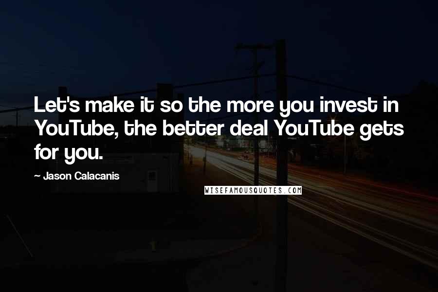Jason Calacanis Quotes: Let's make it so the more you invest in YouTube, the better deal YouTube gets for you.