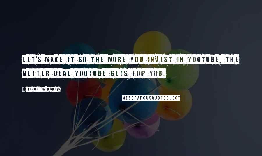Jason Calacanis Quotes: Let's make it so the more you invest in YouTube, the better deal YouTube gets for you.