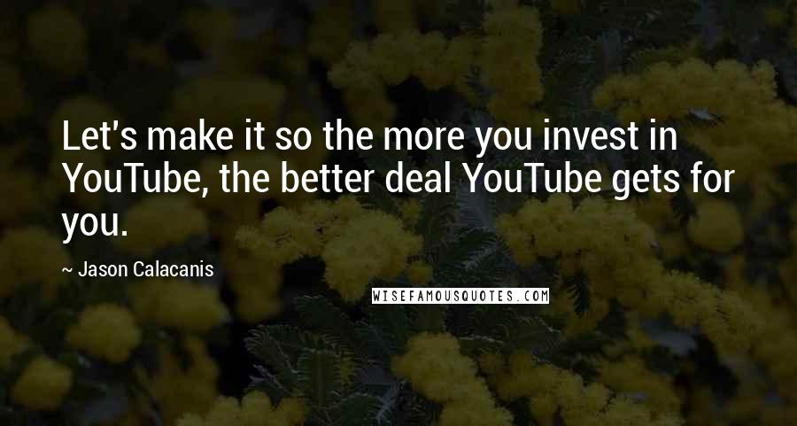 Jason Calacanis Quotes: Let's make it so the more you invest in YouTube, the better deal YouTube gets for you.