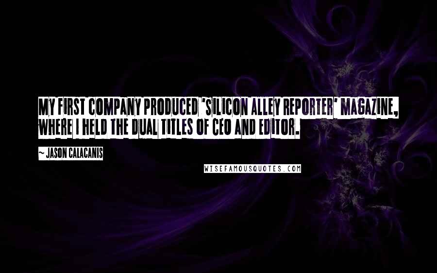 Jason Calacanis Quotes: My first company produced 'Silicon Alley Reporter' magazine, where I held the dual titles of CEO and Editor.