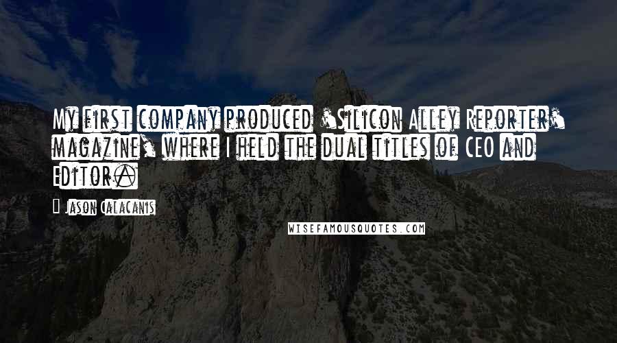 Jason Calacanis Quotes: My first company produced 'Silicon Alley Reporter' magazine, where I held the dual titles of CEO and Editor.