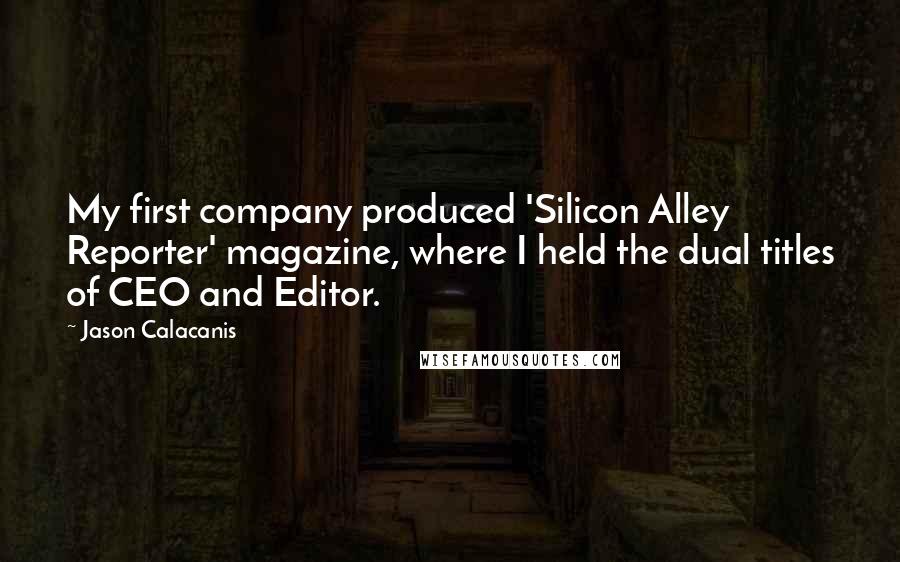 Jason Calacanis Quotes: My first company produced 'Silicon Alley Reporter' magazine, where I held the dual titles of CEO and Editor.