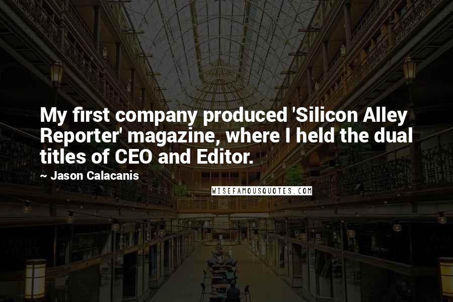 Jason Calacanis Quotes: My first company produced 'Silicon Alley Reporter' magazine, where I held the dual titles of CEO and Editor.