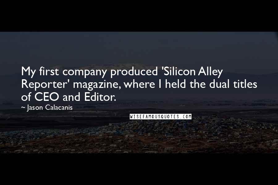Jason Calacanis Quotes: My first company produced 'Silicon Alley Reporter' magazine, where I held the dual titles of CEO and Editor.