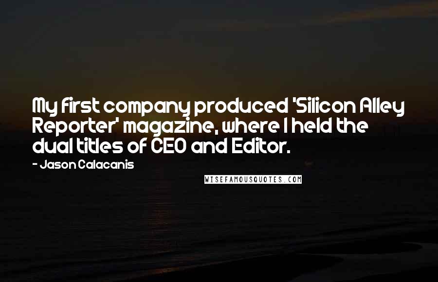 Jason Calacanis Quotes: My first company produced 'Silicon Alley Reporter' magazine, where I held the dual titles of CEO and Editor.