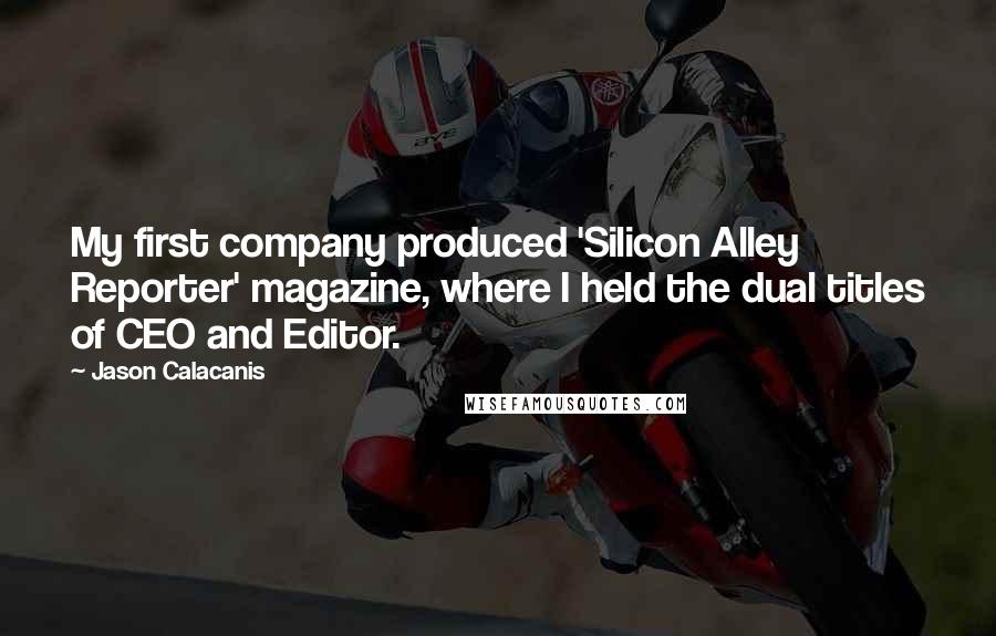 Jason Calacanis Quotes: My first company produced 'Silicon Alley Reporter' magazine, where I held the dual titles of CEO and Editor.