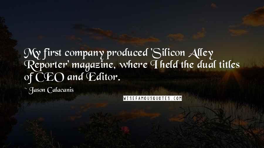 Jason Calacanis Quotes: My first company produced 'Silicon Alley Reporter' magazine, where I held the dual titles of CEO and Editor.
