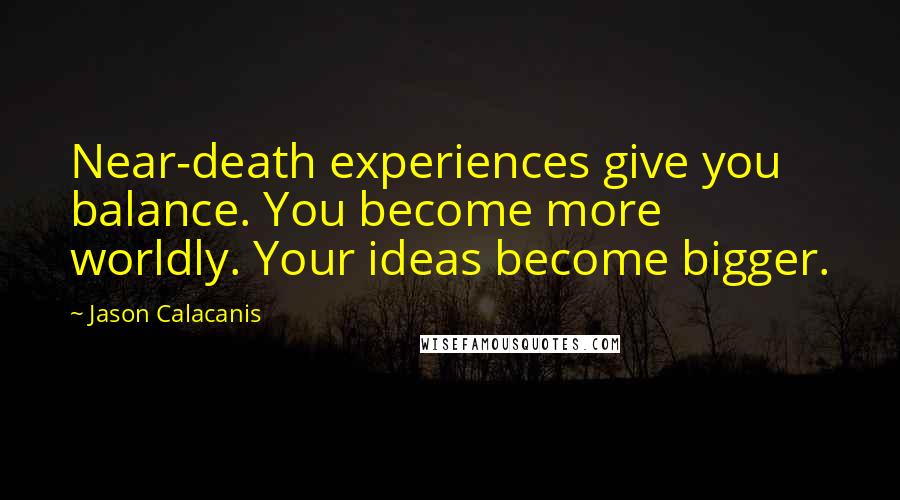 Jason Calacanis Quotes: Near-death experiences give you balance. You become more worldly. Your ideas become bigger.